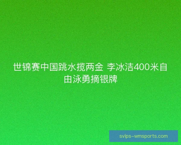 世锦赛中国跳水揽两金 李冰洁400米自由泳勇摘银牌