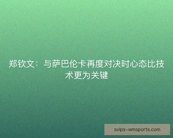 郑钦文：与萨巴伦卡再度对决时心态比技术更为关键
